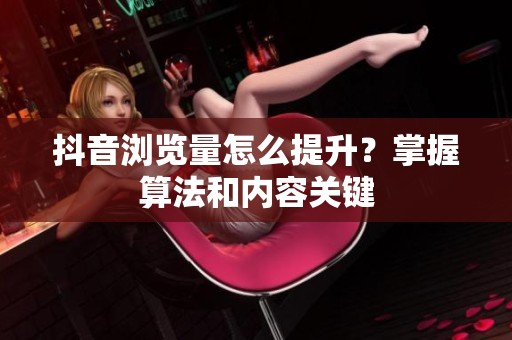 抖音浏览量怎么提升?掌握算法和内容关键 抖音浏览量怎么提升?掌握算法和内容关键