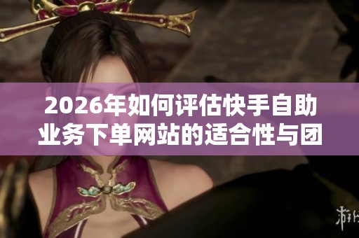2026年如何评估快手自助业务下单网站的适合性与团队需求? 2026年如何评估快手自助业务下单网站的适合性与团队需求?