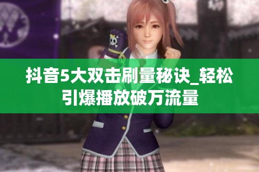 抖音5大双击刷量秘诀_轻松引爆播放破万流量