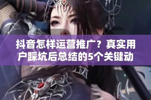 抖音怎样运营推广？真实用户踩坑后总结的5个关键动作