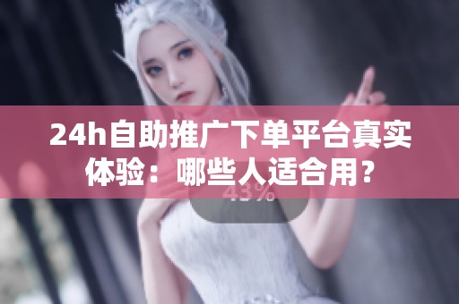 24h自助推广下单平台真实体验：哪些人适合用？