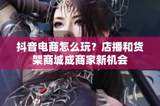 抖音电商怎么玩？店播和货架商城成商家新机会