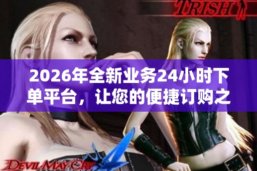 2026年全新业务24小时下单平台,让您的便捷订购之旅随时随地开启! 2026年全新业务24小时下单平台,让您的便捷订购之旅随时随地开启!