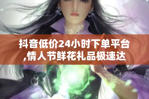 抖音低价24小时下单平台,情人节鲜花礼品极速达 抖音低价24小时下单平台,情人节鲜花礼品极速达