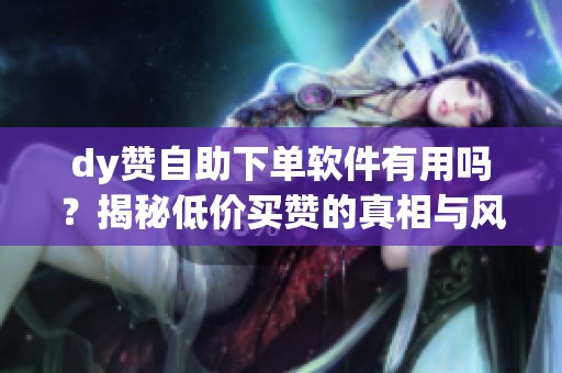 dy赞自助下单软件有用吗?揭秘低价买赞的真相与风险 dy赞自助下单软件有用吗?揭秘低价买赞的真相与风险