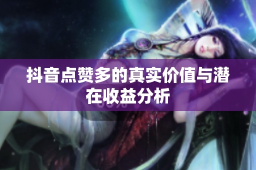 抖音点赞多的真实价值与潜在收益分析 抖音点赞多的真实价值与潜在收益分析