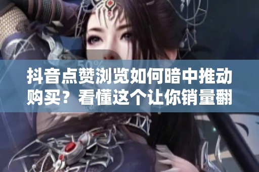 抖音点赞浏览如何暗中推动购买?看懂这个让你销量翻倍 抖音点赞浏览如何暗中推动购买?看懂这个让你销量翻倍