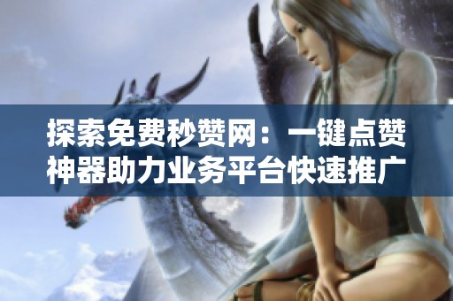 探索免费秒赞网:一键点赞神器助力业务平台快速推广 探索免费秒赞网:一键点赞神器助力业务平台快速推广