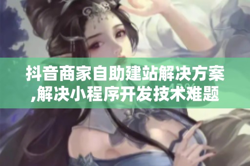 抖音商家自助建站解决方案,解决小程序开发技术难题 抖音商家自助建站解决方案,解决小程序开发技术难题
