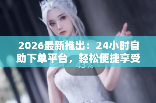 2026最新推出:24小时自助下单平台,轻松便捷享受超低价格与无限惊喜! 2026最新推出:24小时自助下单平台,轻松便捷享受超低价格与无限惊喜!