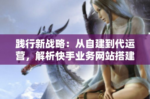 践行新战略:从自建到代运营,解析快手业务网站搭建的主流方式 践行新战略:从自建到代运营,解析快手业务网站搭建的主流方式