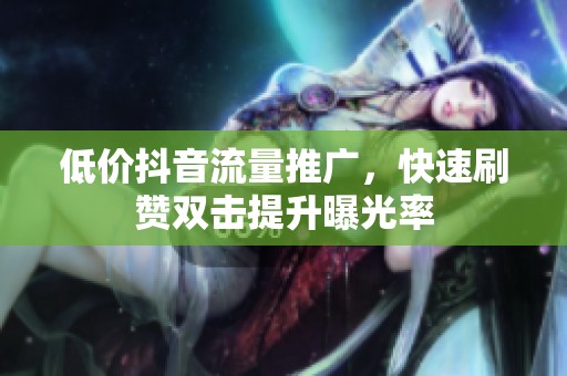 低价抖音流量推广,快速刷赞双击提升曝光率 低价抖音流量推广,快速刷赞双击提升曝光率