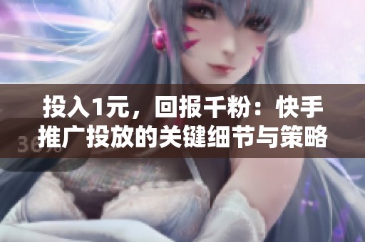 投入1元,回报千粉:快手推广投放的关键细节与策略解析 投入1元,回报千粉:快手推广投放的关键细节与策略解析