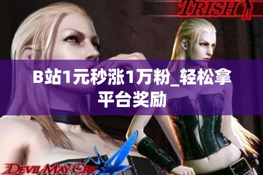 B站1元秒涨1万粉_轻松拿平台奖励 B站1元秒涨1万粉_轻松拿平台奖励
