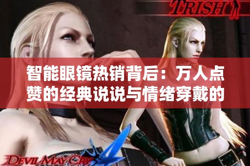 智能眼镜热销背后:万人点赞的经典说说与情绪穿戴的未来 智能眼镜热销背后:万人点赞的经典说说与情绪穿戴的未来