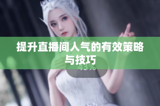 提升直播间人气的有效策略与技巧 提升直播间人气的有效策略与技巧