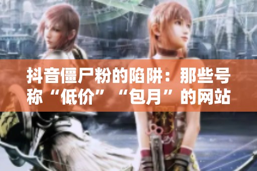 抖音僵尸粉的陷阱:那些号称“低价”“包月”的网站背后 抖音僵尸粉的陷阱:那些号称“低价”“包月”的网站背后