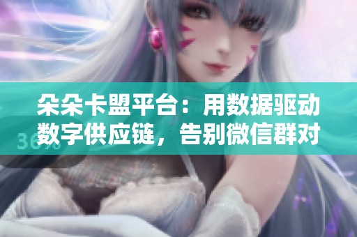 朵朵卡盟平台:用数据驱动数字供应链,告别微信群对接的全新解决方案 朵朵卡盟平台:用数据驱动数字供应链,告别微信群对接的全新解决方案