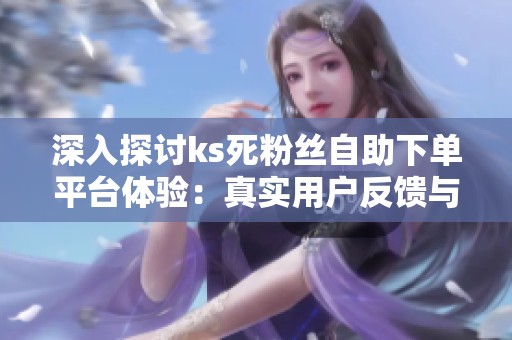 深入探讨ks死粉丝自助下单平台体验:真实用户反馈与效果分析 深入探讨ks死粉丝自助下单平台体验:真实用户反馈与效果分析