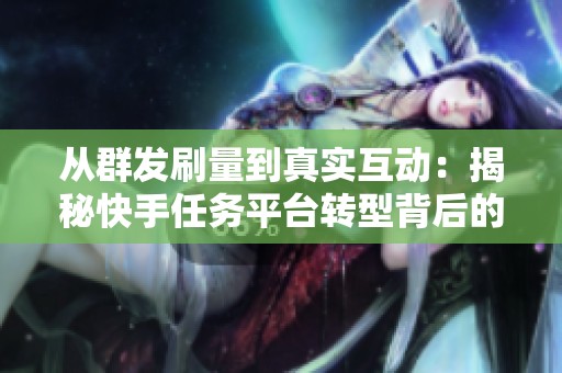 从群发刷量到真实互动:揭秘快手任务平台转型背后的真实故事 从群发刷量到真实互动:揭秘快手任务平台转型背后的真实故事