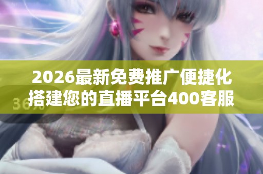 2026最新免费推广便捷化搭建您的直播平台400客服全国24小时售后 2026最新免费推广便捷化搭建您的直播平台400客服全国24小时售后