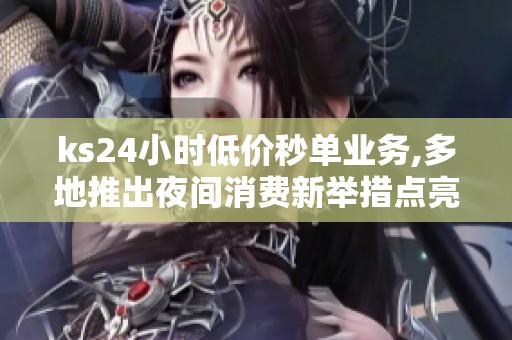 ks24小时低价秒单业务,多地推出夜间消费新举措点亮城市夜经济 ks24小时低价秒单业务,多地推出夜间消费新举措点亮城市夜经济