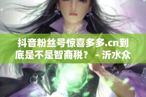 抖音粉丝号惊喜多多.cn到底是不是智商税? - 沂水众成教育信息咨询 抖音粉丝号惊喜多多.cn到底是不是智商税? - 沂水众成教育信息咨询