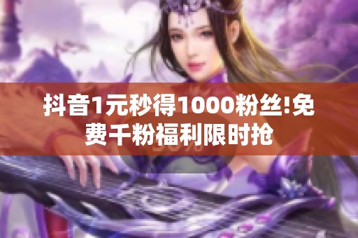 抖音1元秒得1000粉丝!免费千粉福利限时抢 抖音1元秒得1000粉丝!免费千粉福利限时抢
