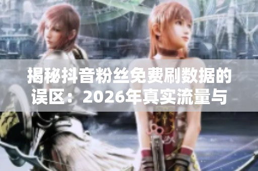 揭秘抖音粉丝免费刷数据的误区:2026年真实流量与算法焦虑的破解之道 揭秘抖音粉丝免费刷数据的误区:2026年真实流量与算法焦虑的破解之道