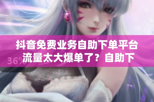 抖音免费业务自助下单平台 流量太大爆单了?自助下单系统接得住 抖音免费业务自助下单平台 流量太大爆单了?自助下单系统接得住