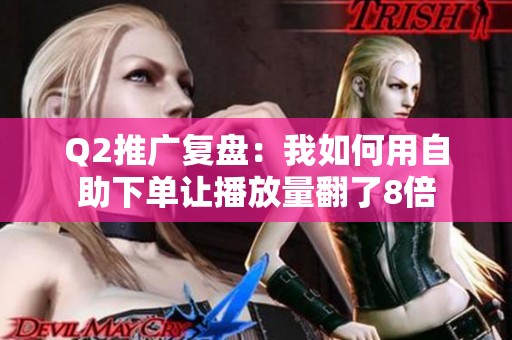 Q2推广复盘:我如何用自助下单让播放量翻了8倍 Q2推广复盘:我如何用自助下单让播放量翻了8倍