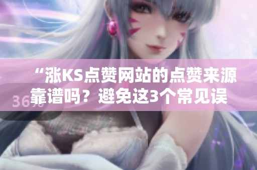 “涨KS点赞网站的点赞来源靠谱吗？避免这3个常见误区！”