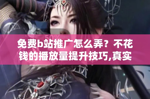 免费b站推广怎么弄?不花钱的播放量提升技巧,真实有效 免费b站推广怎么弄?不花钱的播放量提升技巧,真实有效