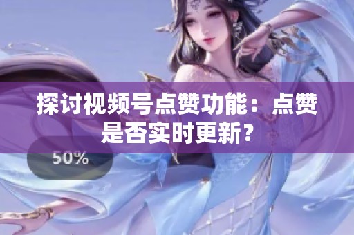探讨视频号点赞功能:点赞是否实时更新? 探讨视频号点赞功能:点赞是否实时更新?