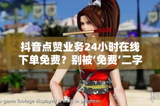 抖音点赞业务24小时在线下单免费?别被‘免费’二字蒙蔽了眼睛! 抖音点赞业务24小时在线下单免费?别被‘免费’二字蒙蔽了眼睛!