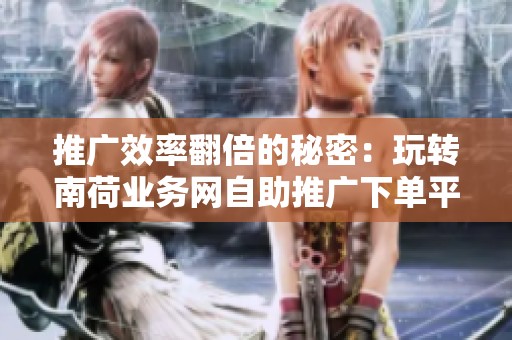 推广效率翻倍的秘密:玩转南荷业务网自助推广下单平台 推广效率翻倍的秘密:玩转南荷业务网自助推广下单平台