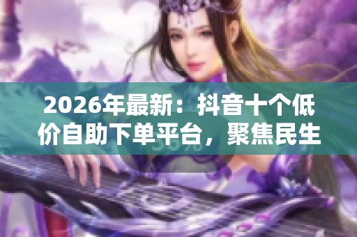 2026年最新:抖音十个低价自助下单平台,聚焦民生与网络团购消费趋势解析 2026年最新:抖音十个低价自助下单平台,聚焦民生与网络团购消费趋势解析