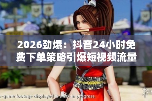 2026劲爆:抖音24小时免费下单策略引爆短视频流量创新实践 2026劲爆:抖音24小时免费下单策略引爆短视频流量创新实践
