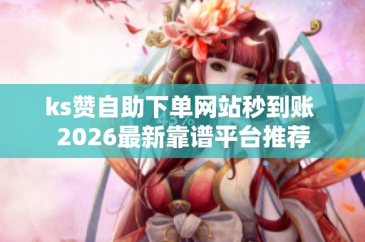 ks赞自助下单网站秒到账 2026最新靠谱平台推荐 ks赞自助下单网站秒到账 2026最新靠谱平台推荐
