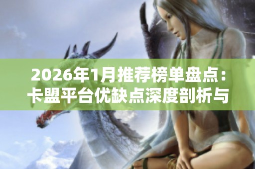 2026年1月推荐榜单盘点：卡盟平台优缺点深度剖析与品牌紧密对比
