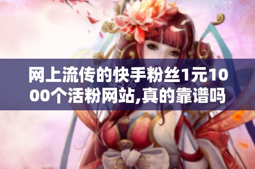 网上流传的快手粉丝1元1000个活粉网站,真的靠谱吗? 网上流传的快手粉丝1元1000个活粉网站,真的靠谱吗?
