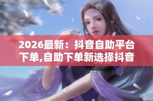 2026最新:抖音自助平台下单,自助下单新选择抖音便捷服务平台专业 2026最新:抖音自助平台下单,自助下单新选择抖音便捷服务平台专业