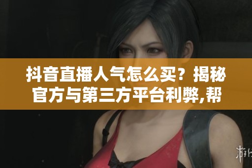 抖音直播人气怎么买?揭秘官方与第三方平台利弊,帮你避坑 抖音直播人气怎么买?揭秘官方与第三方平台利弊,帮你避坑