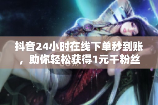抖音24小时在线下单秒到账,助你轻松获得1元千粉丝! 抖音24小时在线下单秒到账,助你轻松获得1元千粉丝!