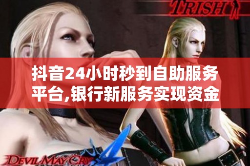抖音24小时秒到自助服务平台,银行新服务实现资金实时到账体验 抖音24小时秒到自助服务平台,银行新服务实现资金实时到账体验