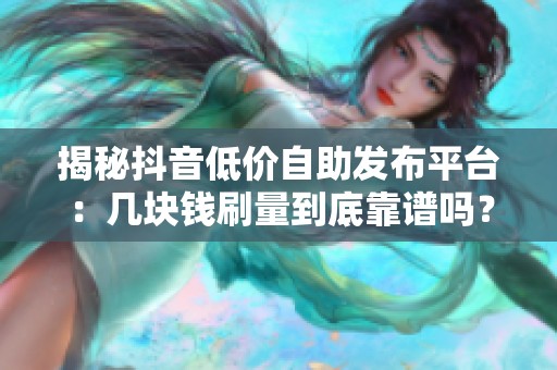 揭秘抖音低价自助发布平台:几块钱刷量到底靠谱吗? 揭秘抖音低价自助发布平台:几块钱刷量到底靠谱吗?