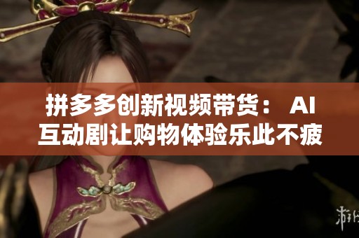 拼多多创新视频带货: AI互动剧让购物体验乐此不疲 拼多多创新视频带货: AI互动剧让购物体验乐此不疲