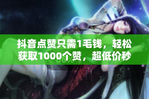 抖音点赞只需1毛钱,轻松获取1000个赞,超低价秒到账! 抖音点赞只需1毛钱,轻松获取1000个赞,超低价秒到账!