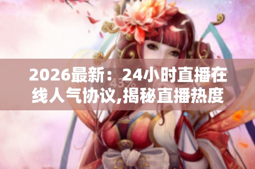 2026最新:24小时直播在线人气协议,揭秘直播热度背后那些不为人知 2026最新:24小时直播在线人气协议,揭秘直播热度背后那些不为人知