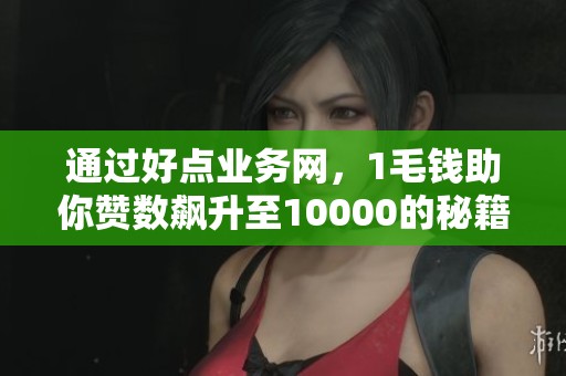 通过好点业务网，1毛钱助你赞数飙升至10000的秘籍